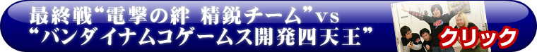 最終戦“電撃の絆 精鋭チーム”vs“バンダイナムコゲームス開発四天王”