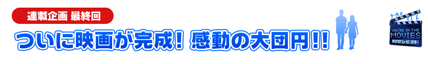 『ユアー イン ザ ムービーズ：めざせ！ムービースター』連載企画 最終回　ついに映画が完成！　感動の大団円!!