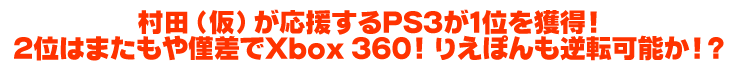 村田（仮）が応援するPS3が1位を獲得！2位はまたもや僅差でXbox 360！　りえぽんも、まだまだ逆転可能か!?